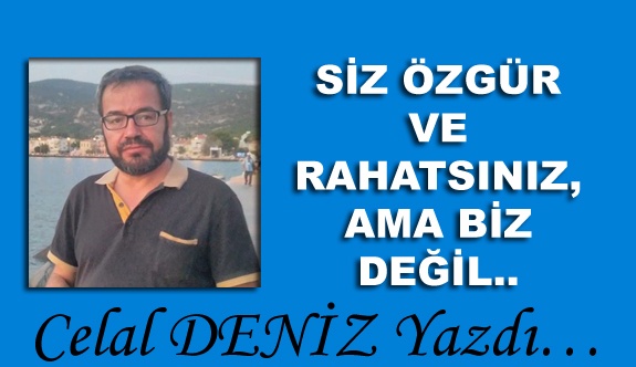 Siz Özgür ve Rahatsınız, Ama Biz Değil..