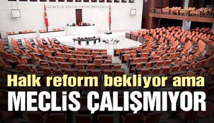 Halk reform bekliyor ama meclis çalışmıyor