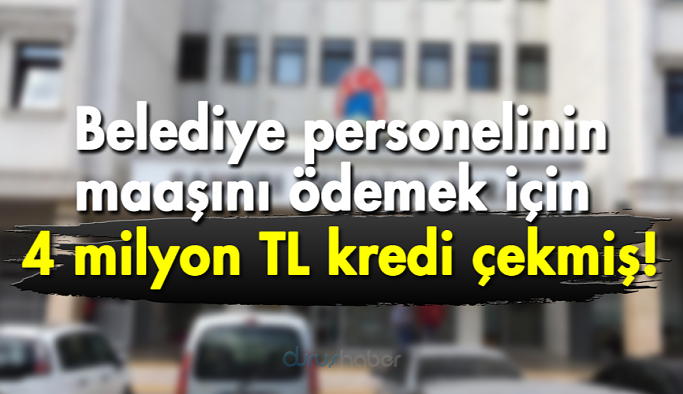 Belediye personelinin maaşını ödemek için 4 milyon TL kredi çekmiş!