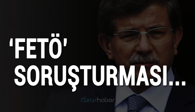 Davutoğlu dönemine ilişkin 'FETÖ' soruşturması