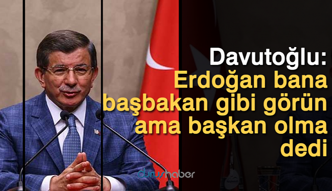 Davutoğlu: Erdoğan bana başbakan gibi görün ama başkan olma dedi