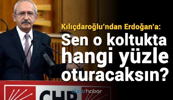Kılıçdaroğlu’ndan Erdoğan’a: Sen o koltukta hangi yüzle oturacaksın?