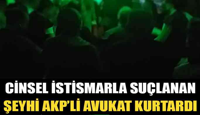 Cinsel saldırıyla suçlanan şeyhi AKP'li avukat kurtardı