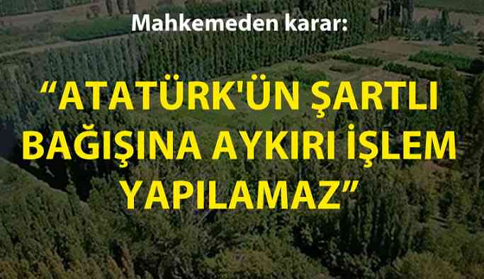 Mahkemeden karar: Atatürk'ün şartlı bağışına aykırı işlem yapılamaz