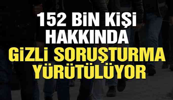 152 bin kişi hakkında gizli soruşturma yürütülüyor
