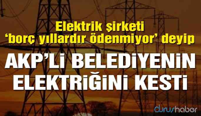Borcunu ödemeyen AKP'li belediyenin elektriği kesildi