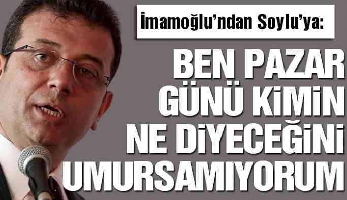 İmamoğlu’ndan Soylu’ya: Ben pazar günü kimin ne diyeceğini umursamıyorum