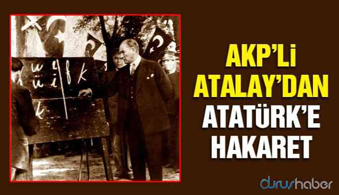 AKP’li Atalay’dan Atatürk’e hakaret