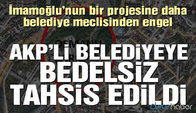 İmamoğlu’nun projesine engel! AKP’li belediyeye bedelsiz tahsis edildi