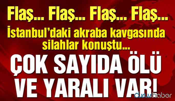 İstanbul'da akrabalar arasında silahlı kavga! Ölü ve yaralılar var