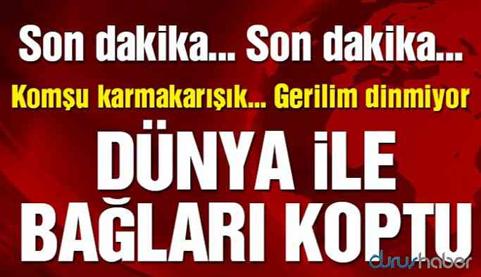 Komşu’nun dünya ile bağı koptu! Gerilim dinmiyor!