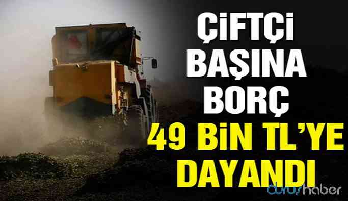 Çiftçi kan ağlıyor! Borç kişi başına 49 bin TL