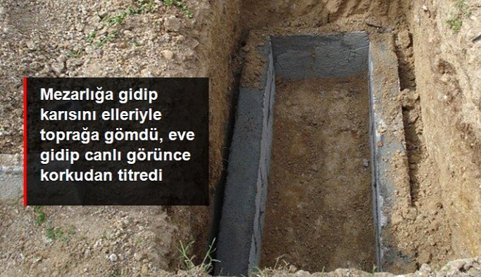 Mezarlığa gidip karısını elleriyle toprağa gömdü, eve gidip canlı görünce korkudan titredi
