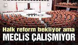 Halk reform bekliyor ama meclis çalışmıyor