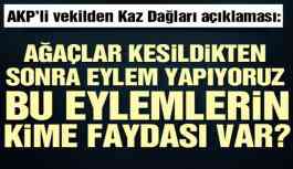 AKP’li vekilden Kaz Dağları açıklaması: Ağaçlar kesildikten sonra eylem yapıyoruz, bu eylemlerin kime faydası var?