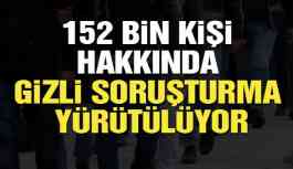 152 bin kişi hakkında gizli soruşturma yürütülüyor