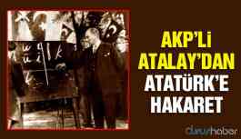 AKP’li Atalay’dan Atatürk’e hakaret