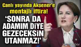 Akşener’e ‘montaja’ sert tepki: Sonra da adamım diye gezeceksin...