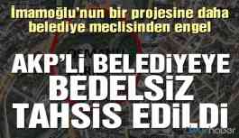 İmamoğlu’nun projesine engel! AKP’li belediyeye bedelsiz tahsis edildi