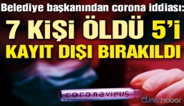 Belediye başkanından corona iddiası: 7 kişi öldü 5'i kayıt dışı bırakıldı