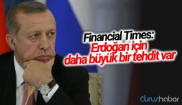 Financial Times: Erdoğan için daha büyük bir tehdit var